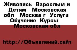 Живопись- Взрослым и Детям - Московская обл., Москва г. Услуги » Обучение. Курсы   . Московская обл.